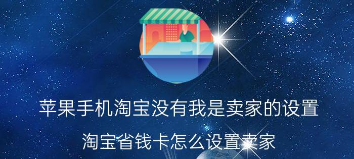 苹果手机淘宝没有我是卖家的设置 淘宝省钱卡怎么设置卖家？